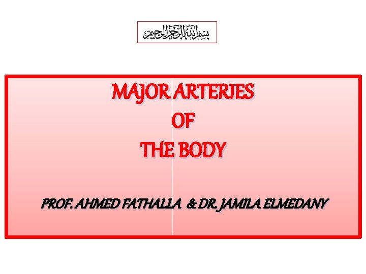 MAJOR ARTERIES OF THE BODY PROF. AHMED FATHALLA & DR. JAMILA ELMEDANY 