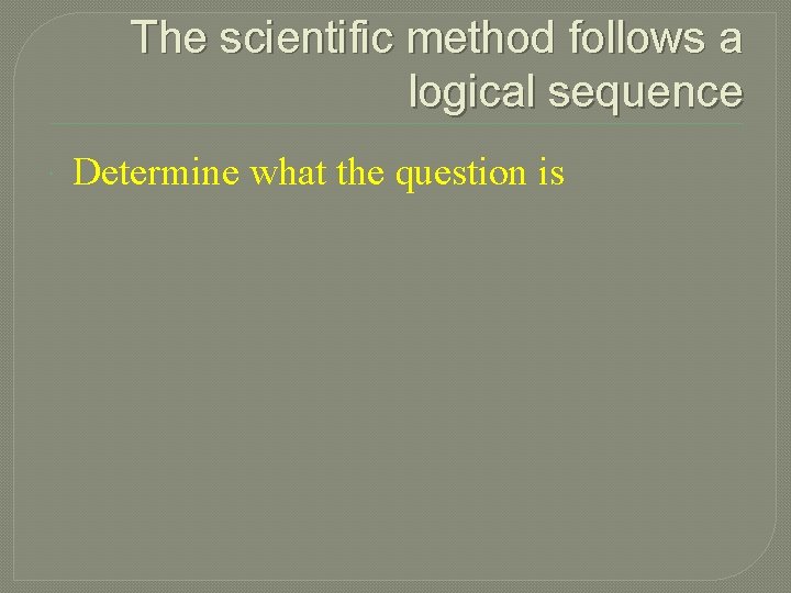 The scientific method follows a logical sequence Determine what the question is 