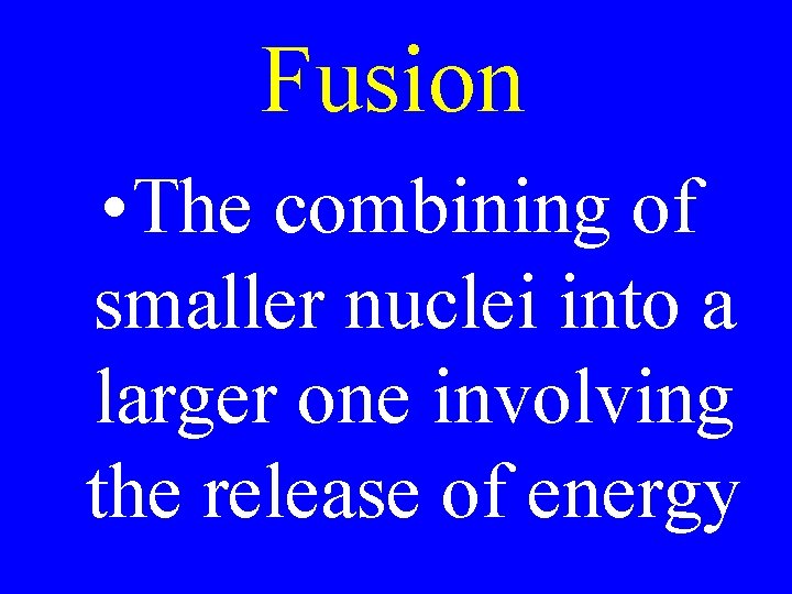 Fusion • The combining of smaller nuclei into a larger one involving the release