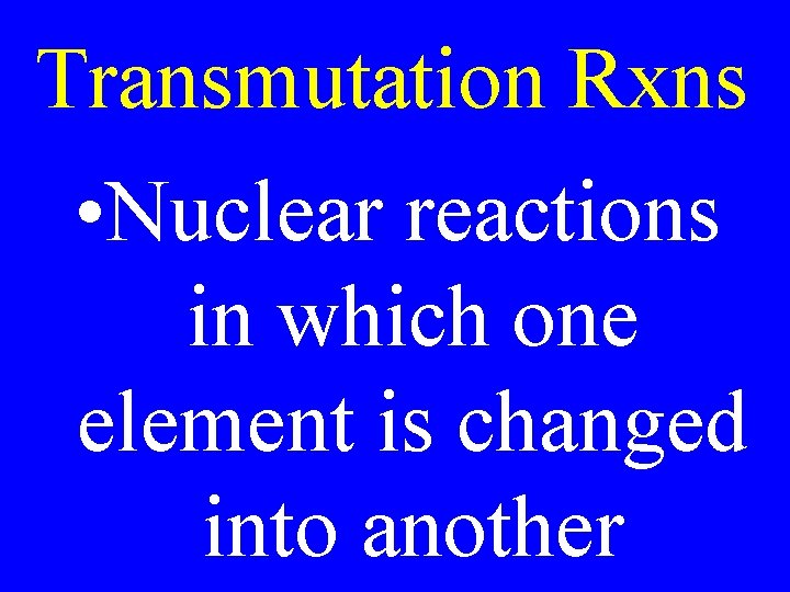 Transmutation Rxns • Nuclear reactions in which one element is changed into another 