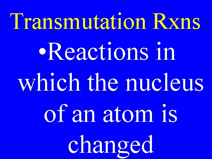 Transmutation Rxns • Reactions in which the nucleus of an atom is changed 