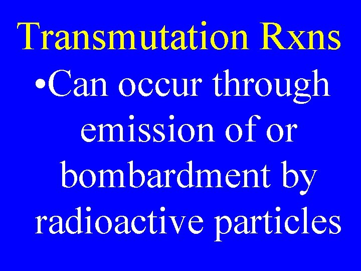 Transmutation Rxns • Can occur through emission of or bombardment by radioactive particles 