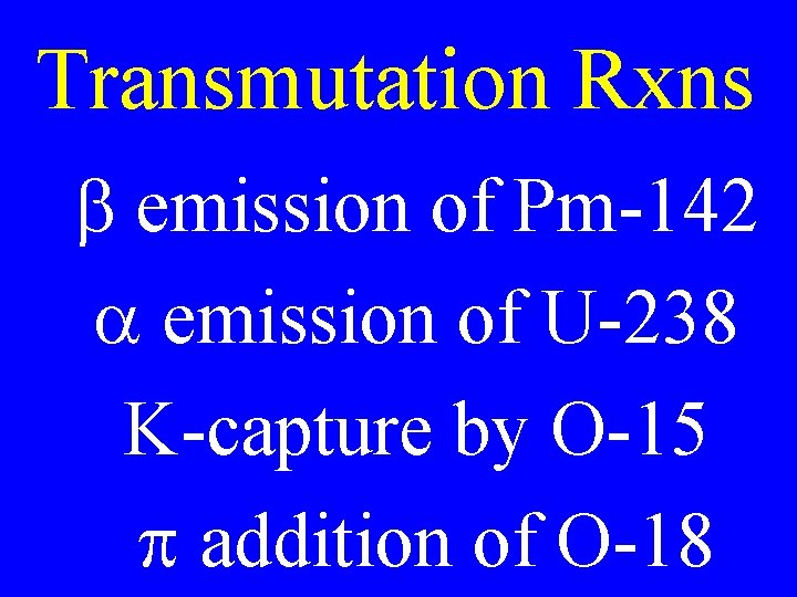 Transmutation Rxns b emission of Pm-142 a emission of U-238 K-capture by O-15 p