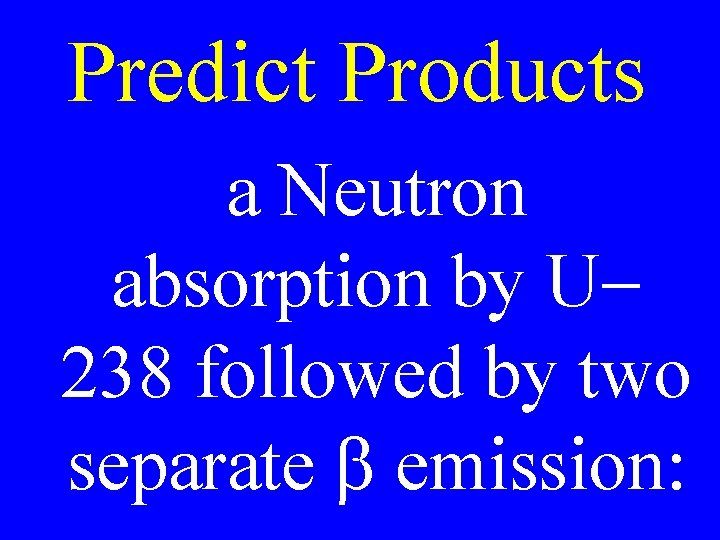 Predict Products a Neutron absorption by U 238 followed by two separate b emission: