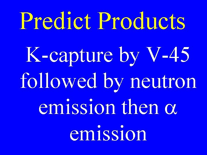 Predict Products K-capture by V-45 followed by neutron emission then a emission 
