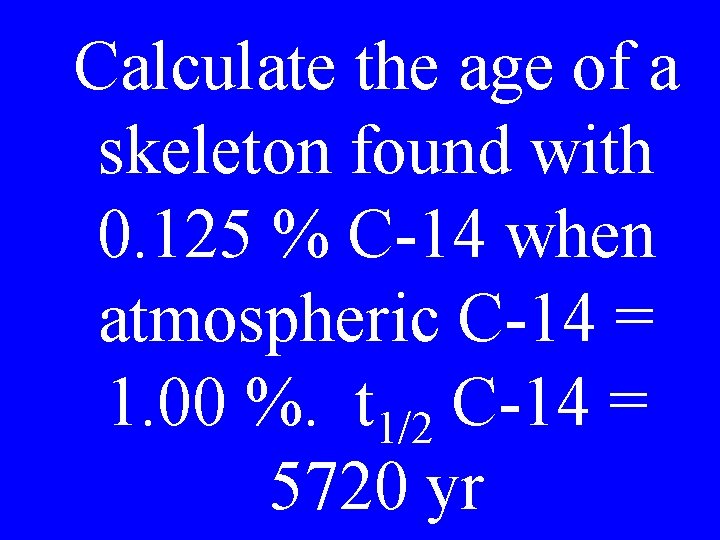 Calculate the age of a skeleton found with 0. 125 % C-14 when atmospheric