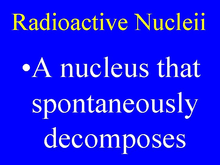 Radioactive Nucleii • A nucleus that spontaneously decomposes 