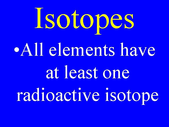 Isotopes • All elements have at least one radioactive isotope 