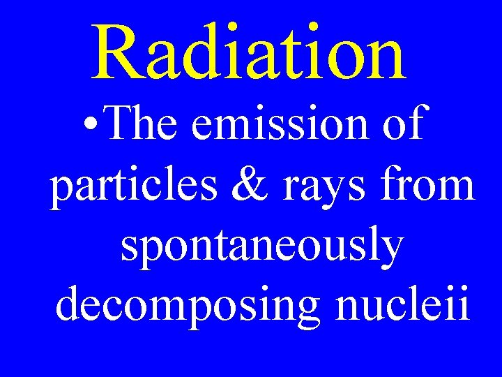 Radiation • The emission of particles & rays from spontaneously decomposing nucleii 