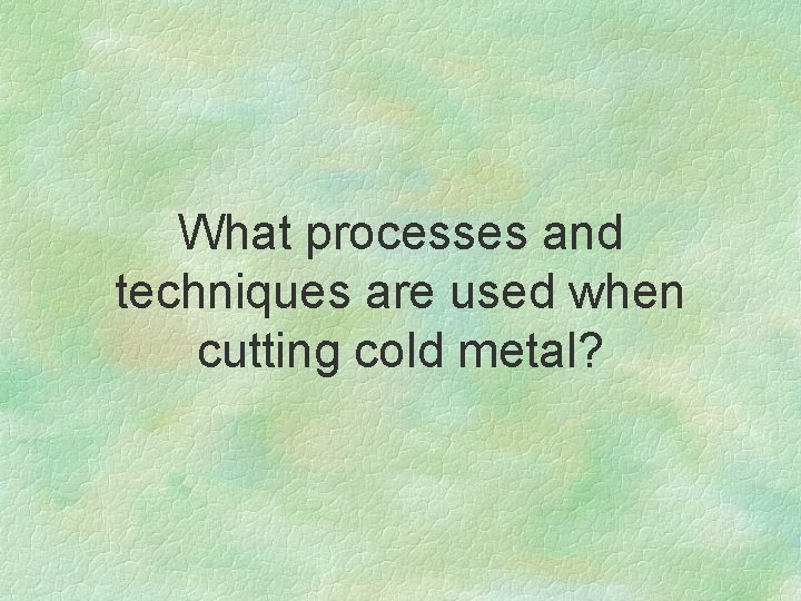 What processes and techniques are used when cutting cold metal? 