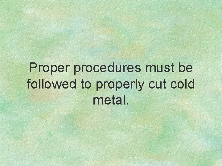 Proper procedures must be followed to properly cut cold metal. 