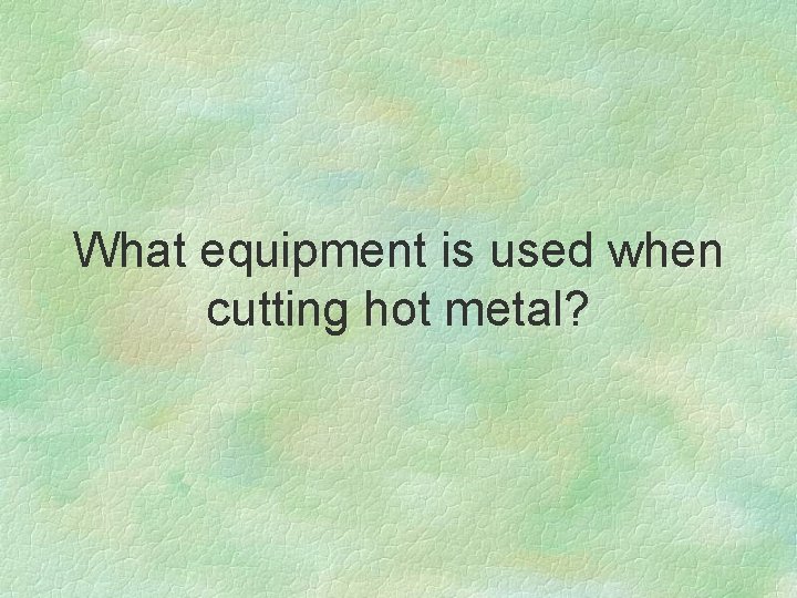 What equipment is used when cutting hot metal? 