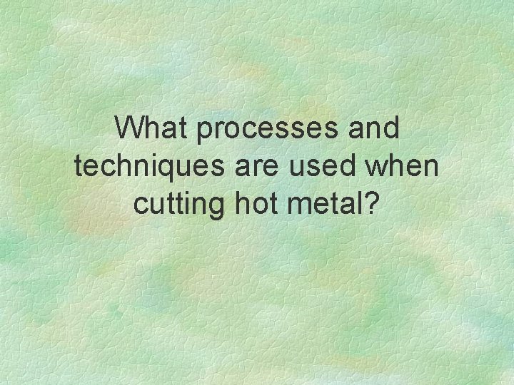 What processes and techniques are used when cutting hot metal? 