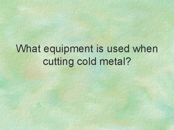 What equipment is used when cutting cold metal? 