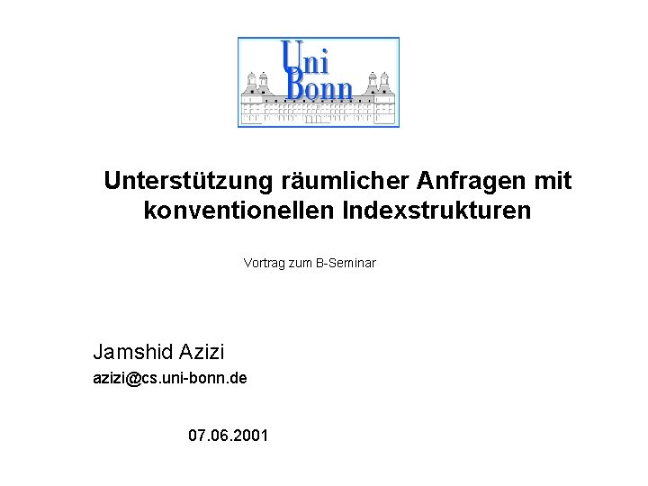 Unterstützung räumlicher Anfragen mit konventionellen Indexstrukturen Vortrag zum B-Seminar Jamshid Azizi azizi@cs. uni-bonn. de
