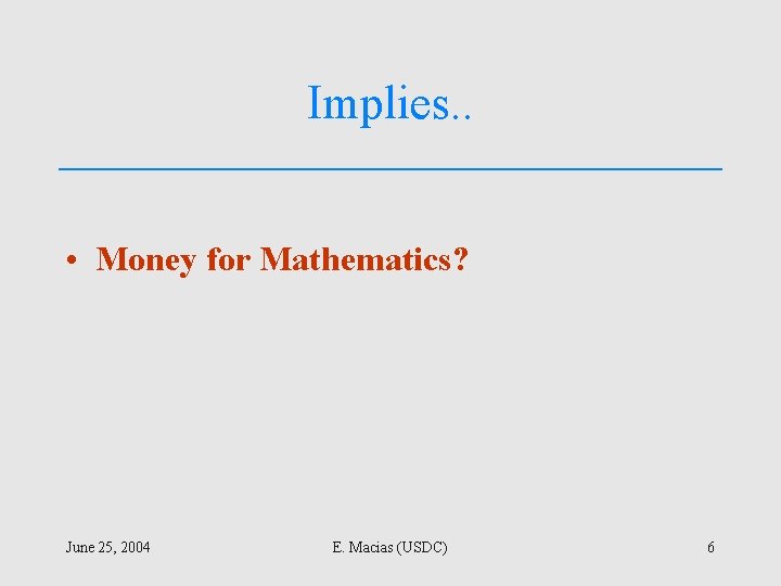 Implies. . • Money for Mathematics? June 25, 2004 E. Macias (USDC) 6 
