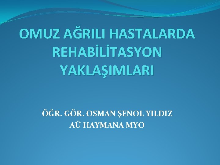 OMUZ AĞRILI HASTALARDA REHABİLİTASYON YAKLAŞIMLARI ÖĞR. GÖR. OSMAN ŞENOL YILDIZ AÜ HAYMANA MYO 