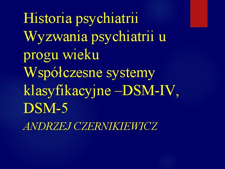 Historia psychiatrii Wyzwania psychiatrii u progu wieku Współczesne systemy klasyfikacyjne –DSM-IV, DSM-5 ANDRZEJ CZERNIKIEWICZ