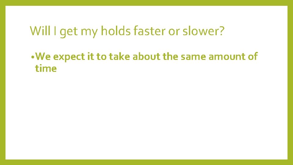 Will I get my holds faster or slower? • We expect it to take