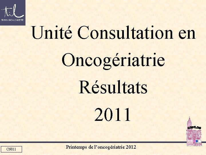 Unité Consultation en Oncogériatrie Résultats 2011 CN 011 Printemps de l’oncogériatrie 2012 