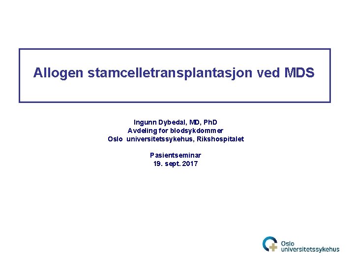 Allogen stamcelletransplantasjon ved MDS Ingunn Dybedal, MD, Ph. D Avdeling for blodsykdommer Oslo universitetssykehus,