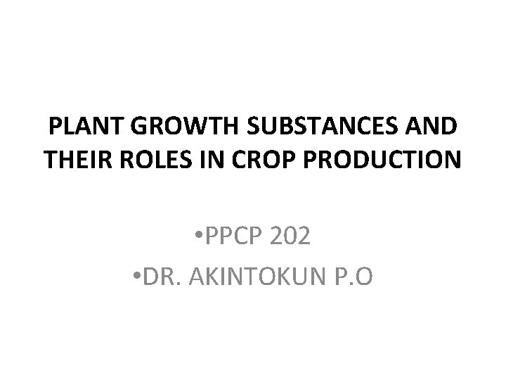 PLANT GROWTH SUBSTANCES AND THEIR ROLES IN CROP PRODUCTION • PPCP 202 • DR.