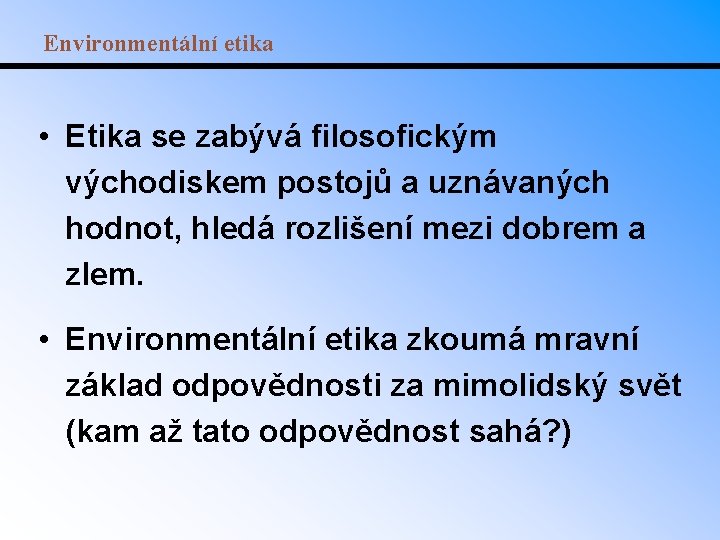 Environmentální etika • Etika se zabývá filosofickým východiskem postojů a uznávaných hodnot, hledá rozlišení