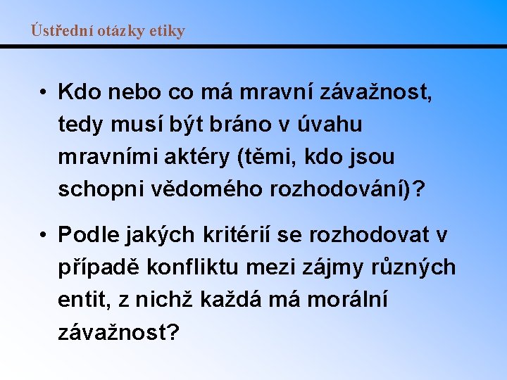 Ústřední otázky etiky • Kdo nebo co má mravní závažnost, tedy musí být bráno