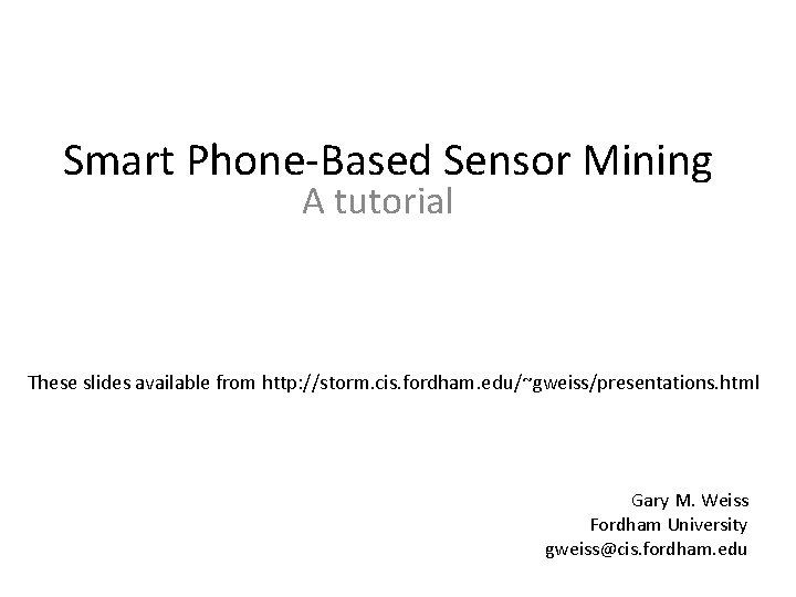 Smart Phone-Based Sensor Mining A tutorial These slides available from http: //storm. cis. fordham.