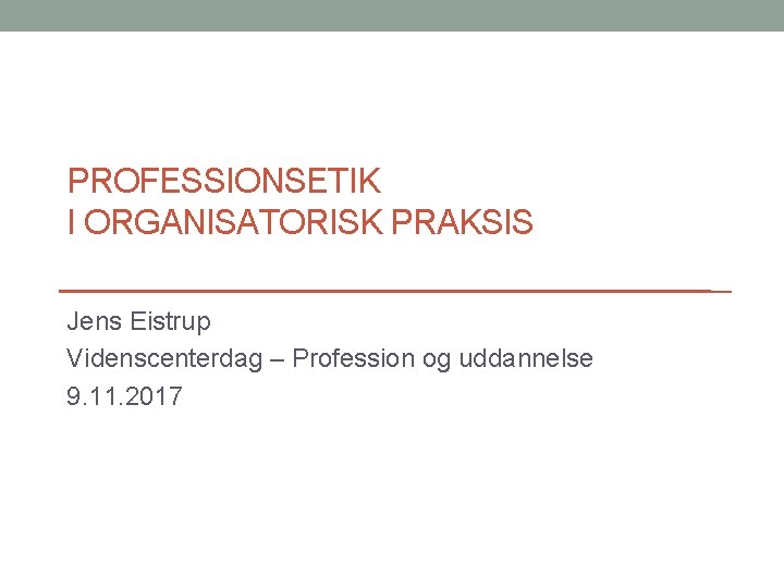 PROFESSIONSETIK I ORGANISATORISK PRAKSIS Jens Eistrup Videnscenterdag – Profession og uddannelse 9. 11. 2017