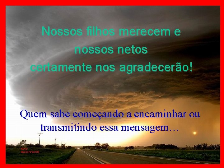 Nossos filhos merecem e nossos netos certamente nos agradecerão! Quem sabe começando a encaminhar