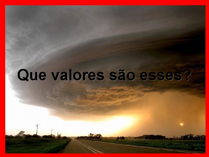 Que valores são esses? 