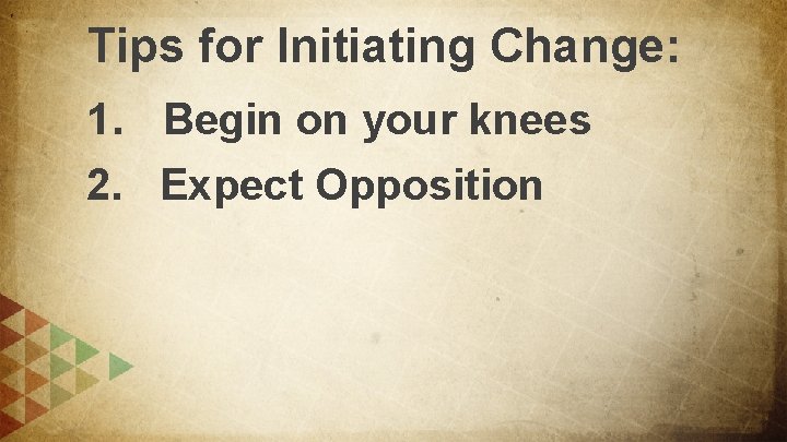 Tips for Initiating Change: 1. Begin on your knees 2. Expect Opposition 