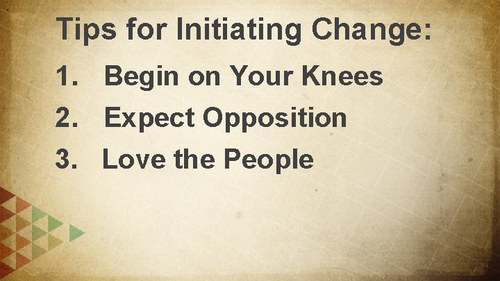 Tips for Initiating Change: 1. Begin on Your Knees 2. Expect Opposition 3. Love