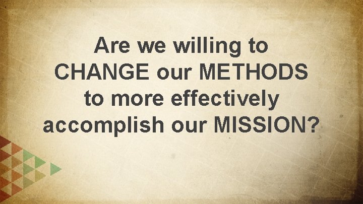 Are we willing to CHANGE our METHODS to more effectively accomplish our MISSION? 