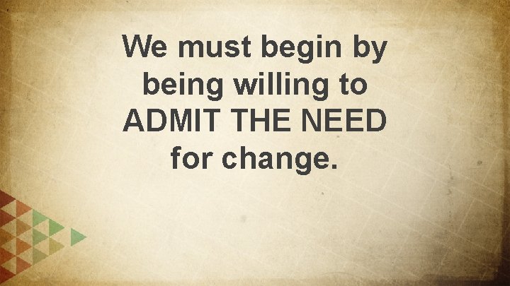 We must begin by being willing to ADMIT THE NEED for change. 