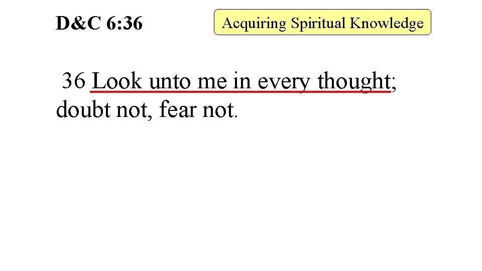 D&C 6: 36 Acquiring Spiritual Knowledge 36 Look unto me in every thought; doubt