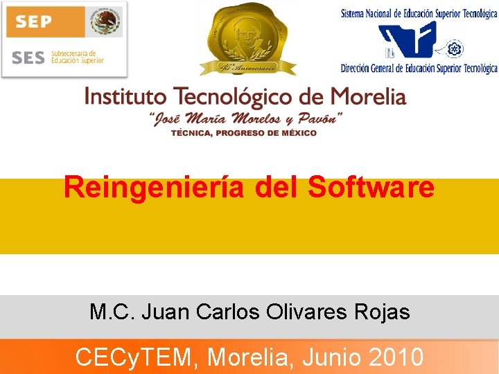 Reingeniería del Software M. C. Juan Carlos Olivares Rojas CECy. TEM, Morelia, Junio 2010