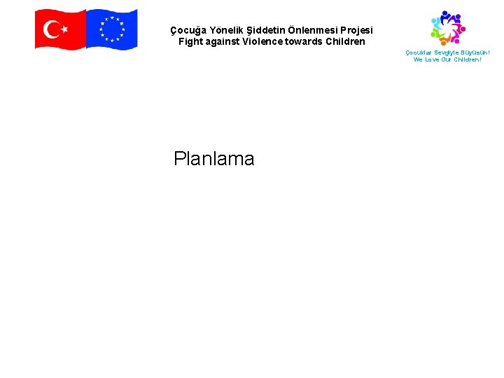 Çocuğa Yönelik Şiddetin Önlenmesi Projesi Fight against Violence towards Children Çocuklar Sevgiyle Büyüsün! We