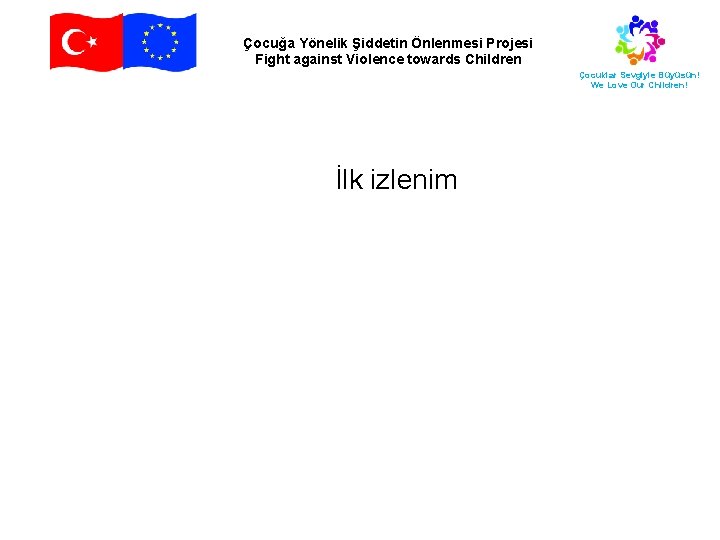 Çocuğa Yönelik Şiddetin Önlenmesi Projesi Fight against Violence towards Children Çocuklar Sevgiyle Büyüsün! We