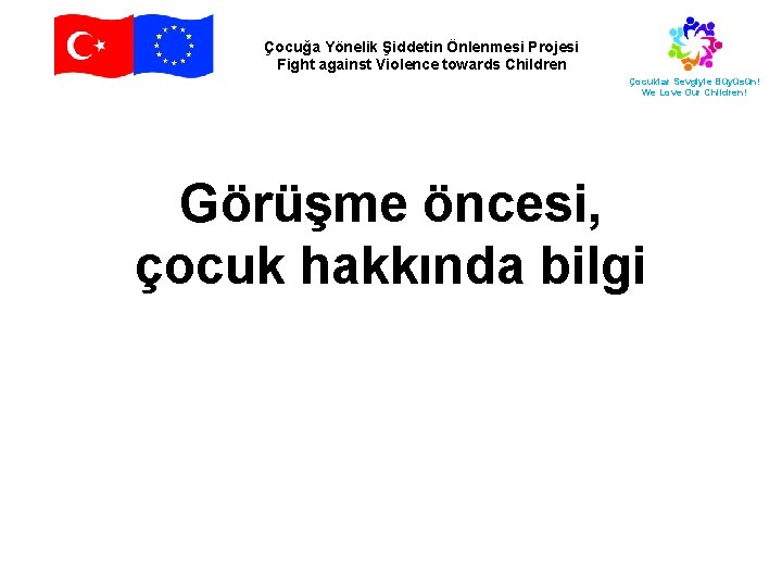 Çocuğa Yönelik Şiddetin Önlenmesi Projesi Fight against Violence towards Children Çocuklar Sevgiyle Büyüsün! We