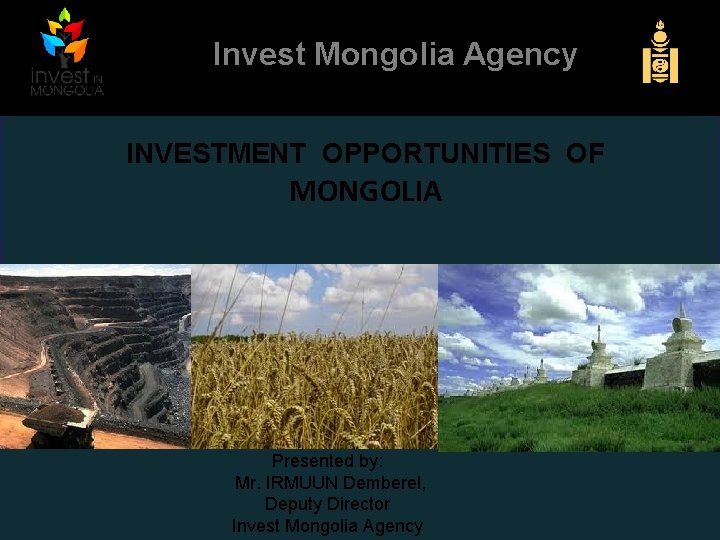 Invest Mongolia Agency INVESTMENT OPPORTUNITIES OF MONGOLIA Presented by: Mr. IRMUUN Demberel, Deputy Director
