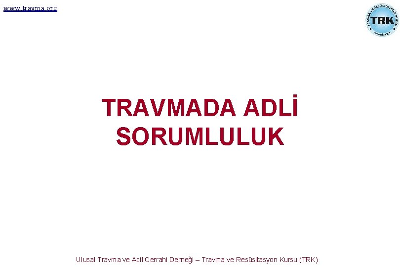 www. travma. org TRAVMADA ADLİ SORUMLULUK Ulusal Travma ve Acil Cerrahi Derneği – Travma