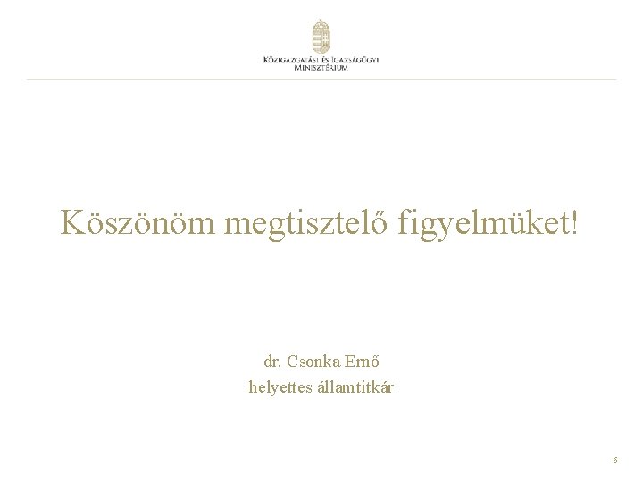 Köszönöm megtisztelő figyelmüket! dr. Csonka Ernő helyettes államtitkár 6 