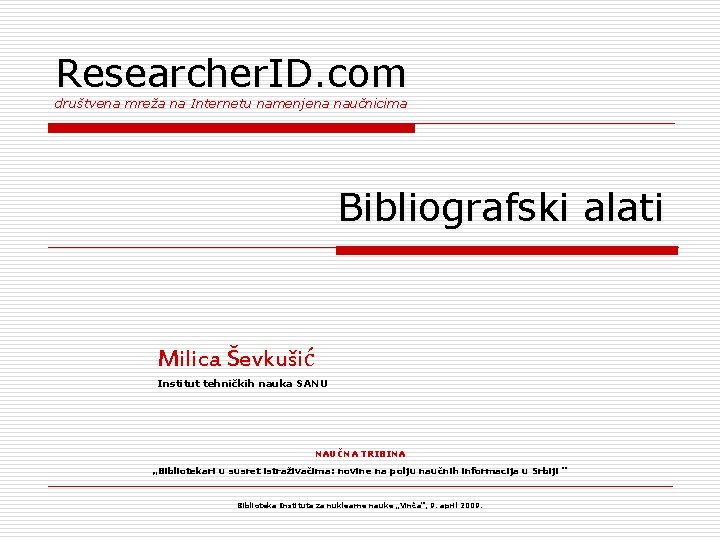 Researcher. ID. com društvena mreža na Internetu namenjena naučnicima Bibliografski alati Milica Ševkušić Institut