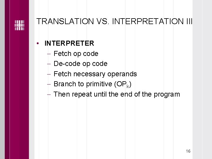 TRANSLATION VS. INTERPRETATION III • INTERPRETER Fetch op code De-code op code Fetch necessary