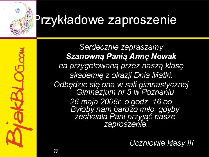 Przykładowe zaproszenie Serdecznie zapraszamy Szanowną Panią Annę Nowak na przygotowaną przez naszą klasę akademię