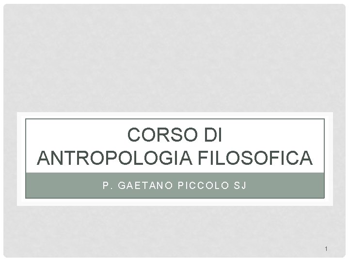 CORSO DI ANTROPOLOGIA FILOSOFICA P. GAETANO PICCOLO SJ 1 