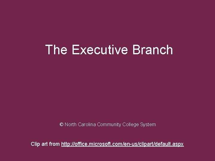 The Executive Branch © North Carolina Community College System Clip art from http: //office.