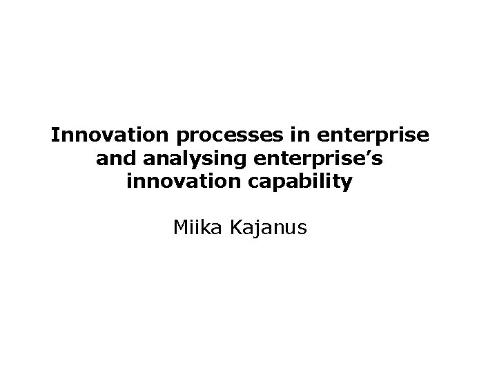 Innovation processes in enterprise and analysing enterprise’s innovation capability Miika Kajanus 
